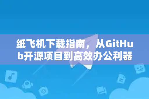 纸飞机下载指南，从GitHub开源项目到高效办公利器-第1张图片-纸飞机下载 - 纸飞机全平台安装 | 纸飞机中文官网