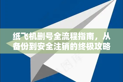纸飞机删号全流程指南，从备份到安全注销的终极攻略-第1张图片-纸飞机下载 - 纸飞机全平台安装 | 纸飞机中文官网