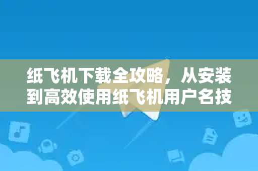 纸飞机下载全攻略，从安装到高效使用纸飞机用户名技巧-第1张图片-纸飞机下载 - 纸飞机全平台安装 | 纸飞机中文官网