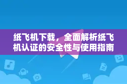 纸飞机下载，全面解析纸飞机认证的安全性与使用指南