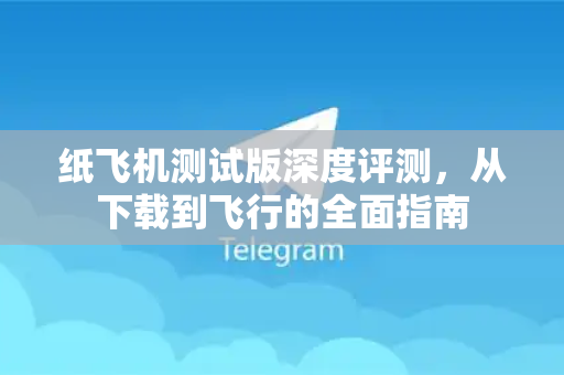 纸飞机测试版深度评测，从下载到飞行的全面指南