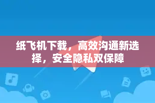 纸飞机下载，高效沟通新选择，安全隐私双保障