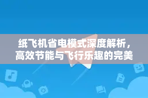 纸飞机省电模式深度解析，高效节能与飞行乐趣的完美平衡-第1张图片-纸飞机下载 - 纸飞机全平台安装 | 纸飞机中文官网