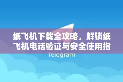 纸飞机下载全攻略，解锁纸飞机电话验证与安全使用指南-第1张图片-纸飞机下载 - 纸飞机全平台安装 | 纸飞机中文官网