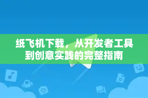 纸飞机下载，从开发者工具到创意实践的完整指南