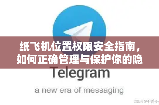 纸飞机位置权限安全指南，如何正确管理与保护你的隐私-第1张图片-纸飞机下载 - 纸飞机全平台安装 | 纸飞机中文官网