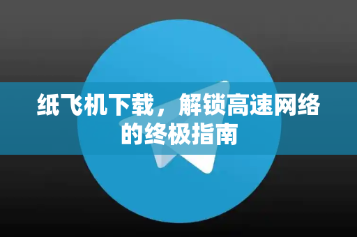 纸飞机下载，解锁高速网络的终极指南-第1张图片-纸飞机下载 - 纸飞机全平台安装 | 纸飞机中文官网