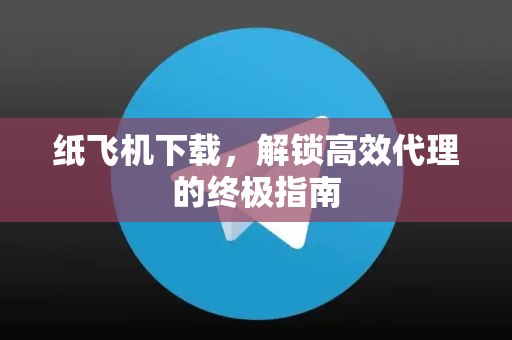 纸飞机下载，解锁高效代理的终极指南-第1张图片-纸飞机下载 - 纸飞机全平台安装 | 纸飞机中文官网