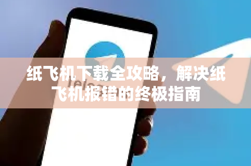 纸飞机下载全攻略，解决纸飞机报错的终极指南