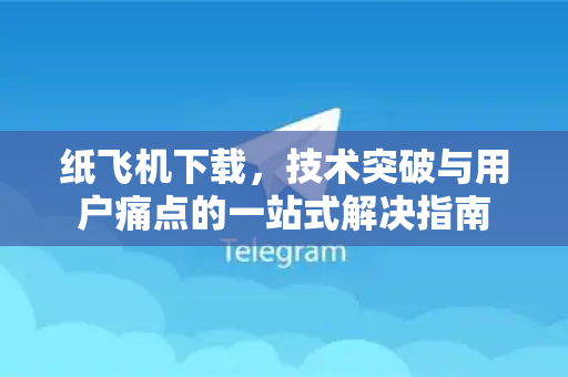 纸飞机下载，技术突破与用户痛点的一站式解决指南-第1张图片-纸飞机下载 - 纸飞机全平台安装 | 纸飞机中文官网