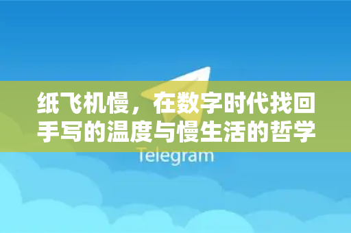 纸飞机慢，在数字时代找回手写的温度与慢生活的哲学-第1张图片-纸飞机下载 - 纸飞机全平台安装 | 纸飞机中文官网