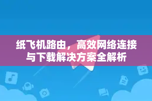 纸飞机路由，高效网络连接与下载解决方案全解析-第1张图片-纸飞机下载 - 纸飞机全平台安装 | 纸飞机中文官网