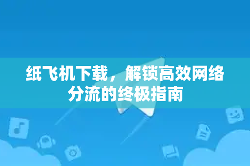 纸飞机下载，解锁高效网络分流的终极指南-第1张图片-纸飞机下载 - 纸飞机全平台安装 | 纸飞机中文官网