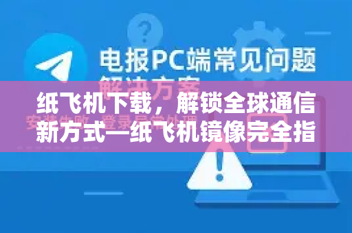 纸飞机下载，解锁全球通信新方式—纸飞机镜像完全指南-第1张图片-纸飞机下载 - 纸飞机全平台安装 | 纸飞机中文官网