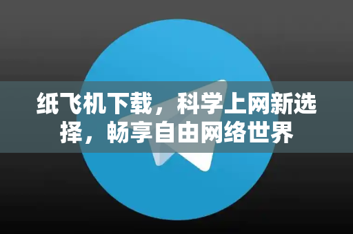 纸飞机下载，科学上网新选择，畅享自由网络世界-第1张图片-纸飞机下载 - 纸飞机全平台安装 | 纸飞机中文官网