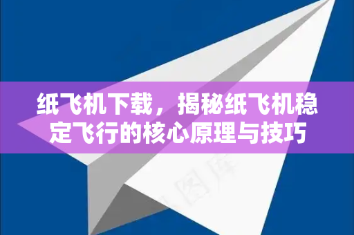 纸飞机下载，揭秘纸飞机稳定飞行的核心原理与技巧