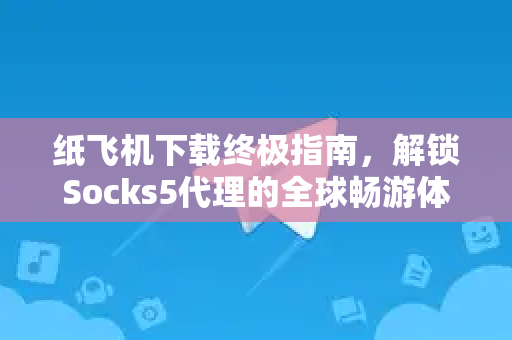 纸飞机下载终极指南，解锁Socks5代理的全球畅游体验-第1张图片-纸飞机下载 - 纸飞机全平台安装 | 纸飞机中文官网