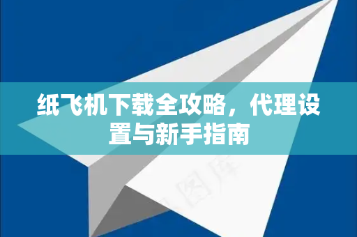 纸飞机下载全攻略，代理设置与新手指南