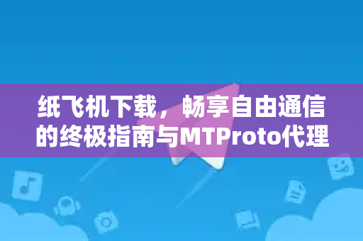 纸飞机下载，畅享自由通信的终极指南与MTProto代理设置全解析-第1张图片-纸飞机下载 - 纸飞机全平台安装 | 纸飞机中文官网