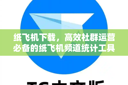 纸飞机下载，高效社群运营必备的纸飞机频道统计工具指南