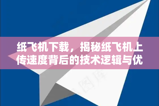 纸飞机下载，揭秘纸飞机上传速度背后的技术逻辑与优化策略-第1张图片-纸飞机下载 - 纸飞机全平台安装 | 纸飞机中文官网