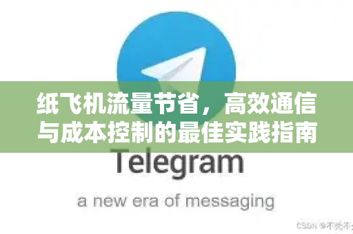 纸飞机流量节省，高效通信与成本控制的最佳实践指南-第1张图片-纸飞机下载 - 纸飞机全平台安装 | 纸飞机中文官网