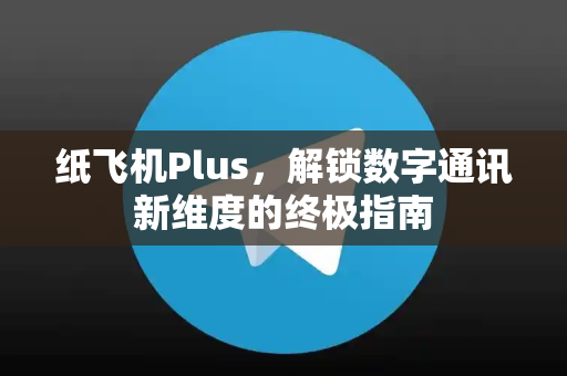 纸飞机Plus，解锁数字通讯新维度的终极指南-第1张图片-纸飞机下载 - 纸飞机全平台安装 | 纸飞机中文官网