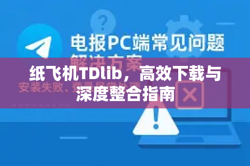 纸飞机TDlib，高效下载与深度整合指南