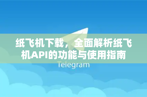 纸飞机下载，全面解析纸飞机API的功能与使用指南-第1张图片-纸飞机下载 - 纸飞机全平台安装 | 纸飞机中文官网