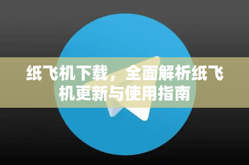 纸飞机下载，全面解析纸飞机更新与使用指南-第1张图片-纸飞机下载 - 纸飞机全平台安装 | 纸飞机中文官网