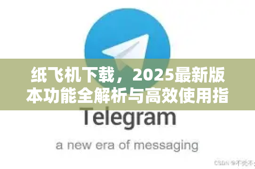 纸飞机下载，2025最新版本功能全解析与高效使用指南