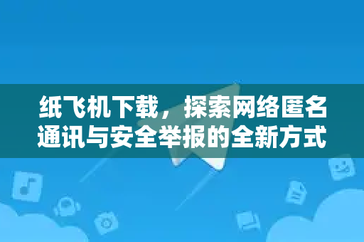 纸飞机下载，探索网络匿名通讯与安全举报的全新方式-第1张图片-纸飞机下载 - 纸飞机全平台安装 | 纸飞机中文官网