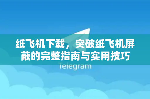 纸飞机下载，突破纸飞机屏蔽的完整指南与实用技巧