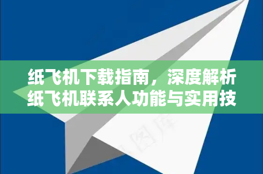 纸飞机下载指南，深度解析纸飞机联系人功能与实用技巧
