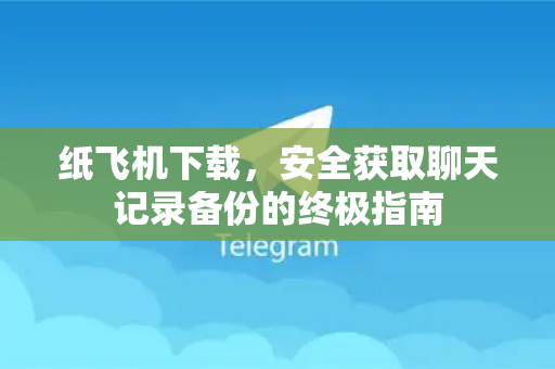 纸飞机下载，安全获取聊天记录备份的终极指南