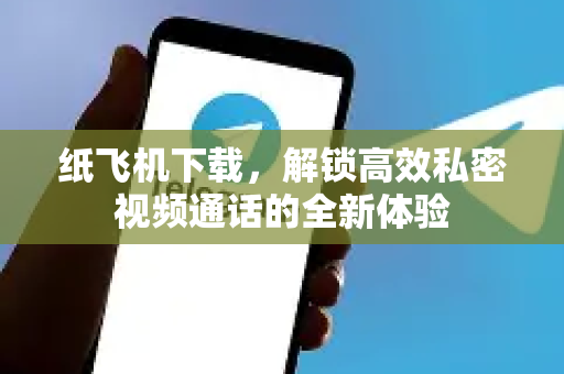 纸飞机下载，解锁高效私密视频通话的全新体验