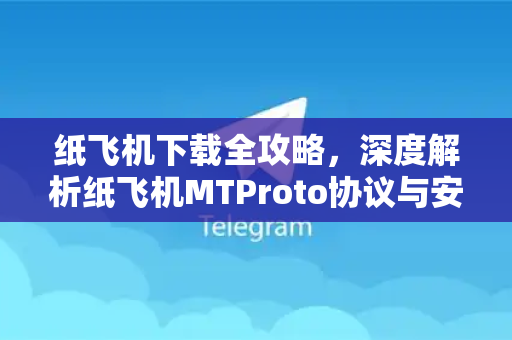 纸飞机下载全攻略，深度解析纸飞机MTProto协议与安全使用指南