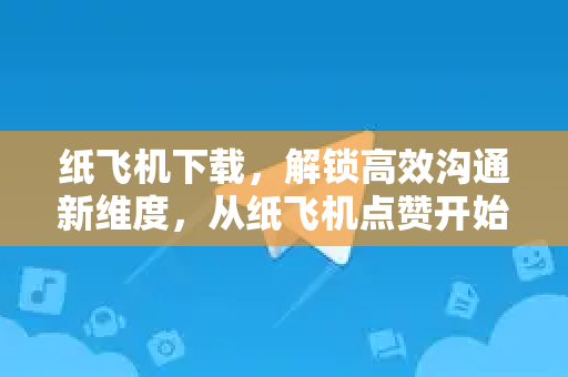 纸飞机下载，解锁高效沟通新维度，从纸飞机点赞开始