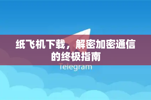 纸飞机下载，解密加密通信的终极指南-第1张图片-纸飞机下载 - 纸飞机全平台安装 | 纸飞机中文官网