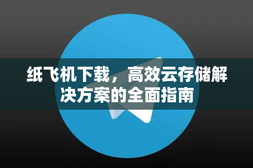纸飞机下载，高效云存储解决方案的全面指南-第1张图片-纸飞机下载 - 纸飞机全平台安装 | 纸飞机中文官网