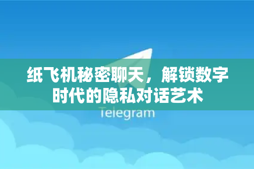 纸飞机秘密聊天，解锁数字时代的隐私对话艺术-第1张图片-纸飞机下载 - 纸飞机全平台安装 | 纸飞机中文官网