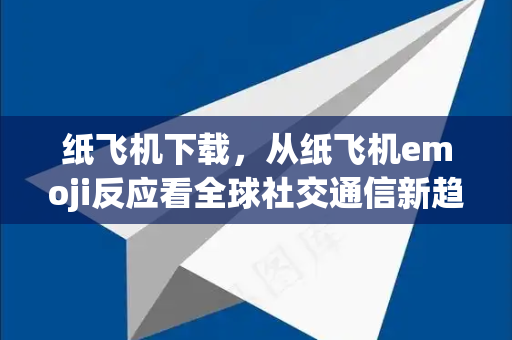 纸飞机下载，从纸飞机emoji反应看全球社交通信新趋势
