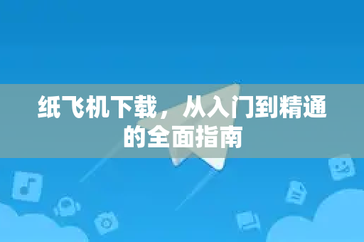 纸飞机下载，从入门到精通的全面指南