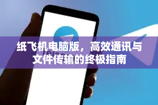 纸飞机电脑版，高效通讯与文件传输的终极指南