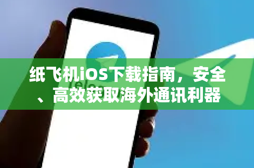 纸飞机iOS下载指南，安全、高效获取海外通讯利器