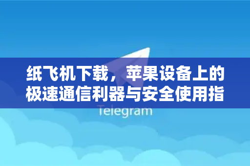 纸飞机下载，苹果设备上的极速通信利器与安全使用指南
