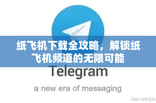 纸飞机下载全攻略，解锁纸飞机频道的无限可能-第1张图片-纸飞机下载 - 纸飞机全平台安装 | 纸飞机中文官网