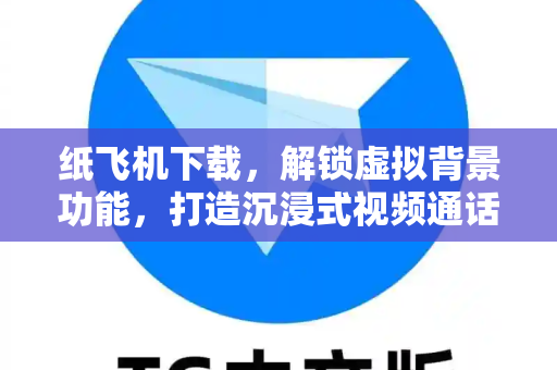 纸飞机下载，解锁虚拟背景功能，打造沉浸式视频通话新体验-第1张图片-纸飞机下载 - 纸飞机全平台安装 | 纸飞机中文官网