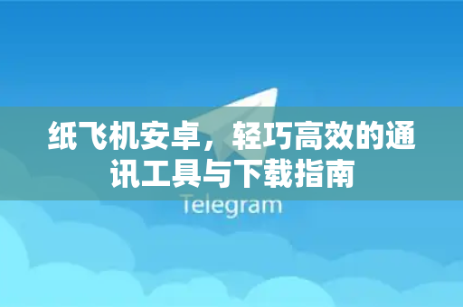 纸飞机安卓，轻巧高效的通讯工具与下载指南
