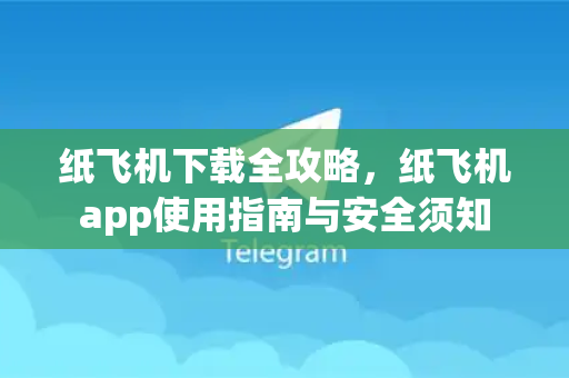 纸飞机下载全攻略，纸飞机app使用指南与安全须知